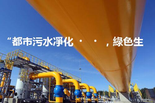 “都市污水凈化，綠色生活新篇章——都市污水處理技術(shù)革新”